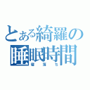 とある綺羅の睡眠時間（寝落ち）