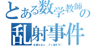 とある数学教師の乱射事件（お前らヨォ　ブッ殺すぞ！）