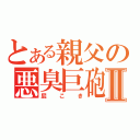 とある親父の悪臭巨砲Ⅱ（屁こき）