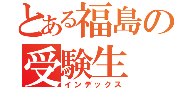 とある福島の受験生（インデックス）