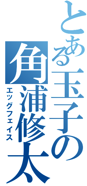 とある玉子の角浦修太（エッグフェイス）