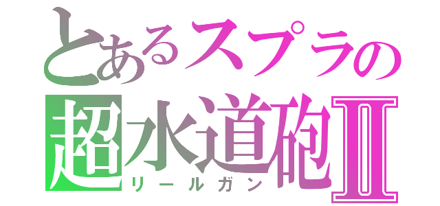 とあるスプラの超水道砲Ⅱ（リールガン）