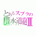 とあるスプラの超水道砲Ⅱ（リールガン）