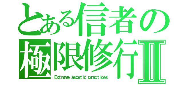 とある信者の極限修行Ⅱ（Ｅｘｔｒｅｍｅ ａｓｃｅｔｉｃ ｐｒａｃｔｉｃｅｓ）