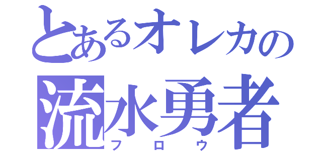 とあるオレカの流水勇者（フロウ）