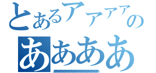 とあるアアアアアアアアあああああああああああああああああああああのあああああああああああああああああああああああ（あああああああああああああああああああああああああああああ）