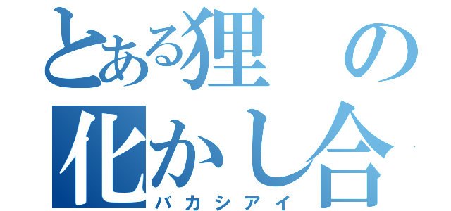 とある狸の化かし合い（バカシアイ）