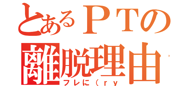 とあるＰＴの離脱理由（フレに（ｒｙ）