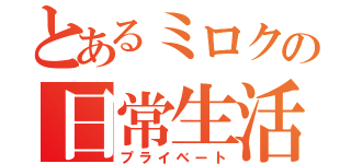 とあるミロクの日常生活（プライベート）