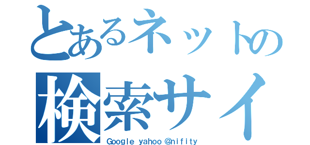 とあるネットの検索サイト（Ｇｏｏｇｌｅ ｙａｈｏｏ ＠ｎｉｆｉｔｙ）