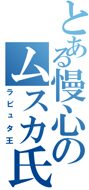 とある慢心のムスカ氏（ラピュタ王）