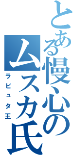 とある慢心のムスカ氏（ラピュタ王）