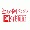 とある阿公の阿Ｑ桶面（吃超爽？）