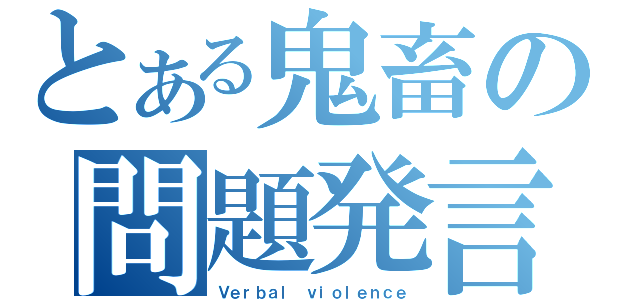 とある鬼畜の問題発言（Ｖｅｒｂａｌ ｖｉｏｌｅｎｃｅ）