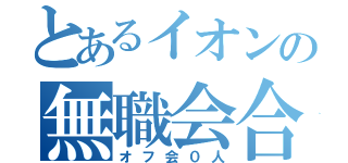 とあるイオンの無職会合（オフ会０人）