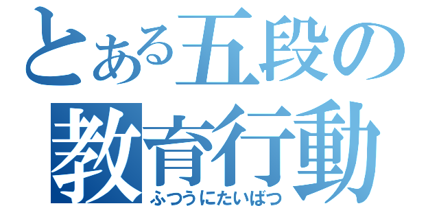 とある五段の教育行動（ふつうにたいばつ）