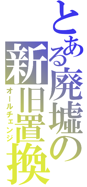 とある廃墟の新旧置換（オールチェンジ）