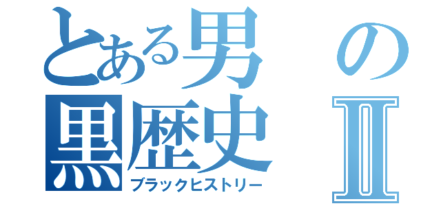 とある男の黒歴史Ⅱ（ブラックヒストリー）