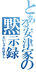 とある安津家の黙示録Ⅱ（ないしょのはなし）