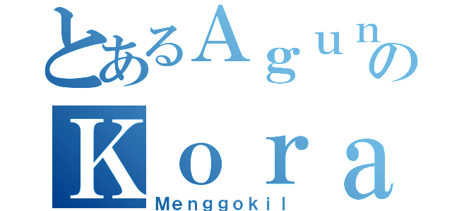 とあるＡｇｕｎｋのＫｏｒａｘ（Ｍｅｎｇｇｏｋｉｌ）