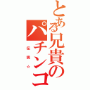 とある兄貴のパチンコ（　伝　説　☆）