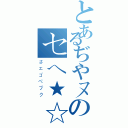 とあるぢやヌのセヘ★☆（さエゴぺブク）