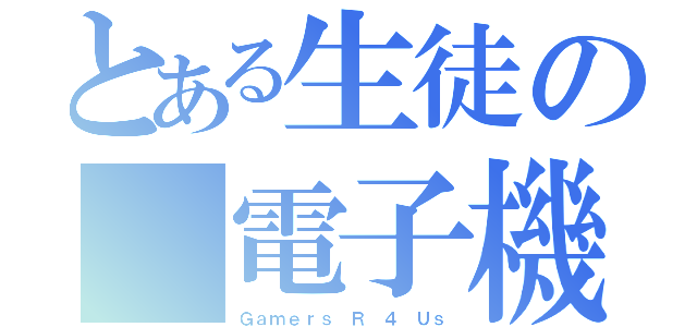 とある生徒の　電子機関（Ｇａｍｅｒｓ Ｒ ４ Ｕｓ）