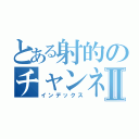 とある射的のチャンネルＮＥＫＯⅡ（インデックス）