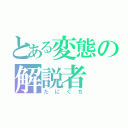 とある変態の解説者（たにぐち）