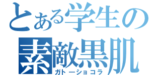 とある学生の素敵黒肌（ガト―ショコラ）