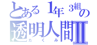 とある１年３組の透明人間Ⅱ（たくみ）