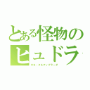 とある怪物のヒュドラー（ホモ・タルディグラーダ）