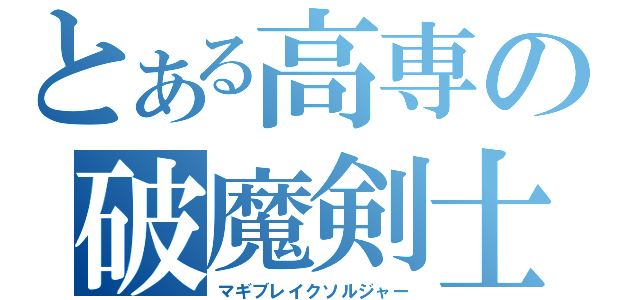 とある高専の破魔剣士（マギブレイクソルジャー）