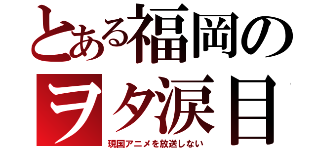 とある福岡のヲタ涙目（現国アニメを放送しない）