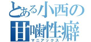 とある小西の甘噛性癖（マニアックス）