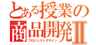 とある授業の商品開発Ⅱ（プロジェクトデザイン）