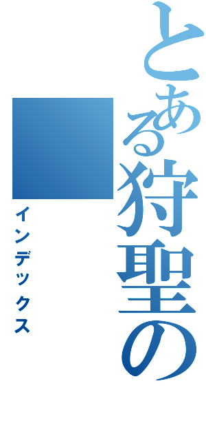 とある狩聖のⅡ（インデックス）