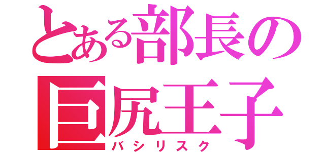 とある部長の巨尻王子（バシリスク）