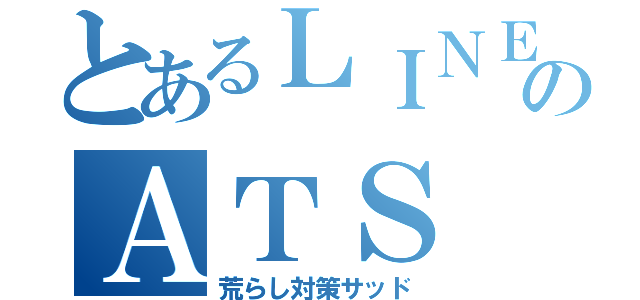 とあるＬＩＮＥのＡＴＳ（荒らし対策サッド）