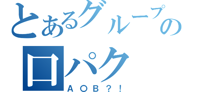 とあるグループの口パク（Ａ〇Ｂ？！）