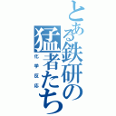 とある鉄研の猛者たちⅡ（化学反応）