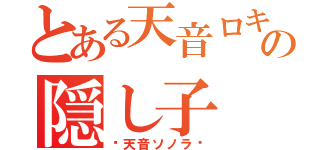 とある天音ロキの隠し子（〜天音ソノラ〜）