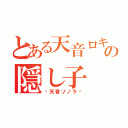 とある天音ロキの隠し子（〜天音ソノラ〜）