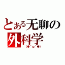 とある无聊の外科学（ （●´ω｀●））