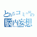 とあるコミュ障の脳内妄想（マリーの架空世界）