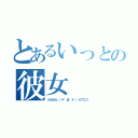 とあるいっとの彼女（カカカカ（（＊゜Д゜＊））カワユス）