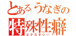 とあるうなぎの特殊性癖（エクスタシー）