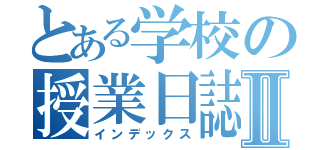 とある学校の授業日誌Ⅱ（インデックス）