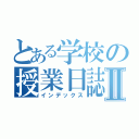 とある学校の授業日誌Ⅱ（インデックス）