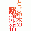 とある鈴木の労働生活（バイトライフ）